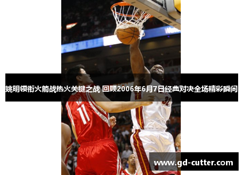 姚明领衔火箭战热火关键之战 回顾2006年6月7日经典对决全场精彩瞬间