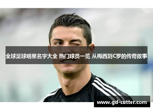 全球足球明星名字大全 热门球员一览 从梅西到C罗的传奇故事