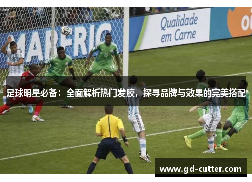 足球明星必备：全面解析热门发胶，探寻品牌与效果的完美搭配
