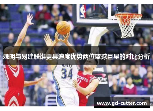 姚明与易建联谁更具速度优势两位篮球巨星的对比分析