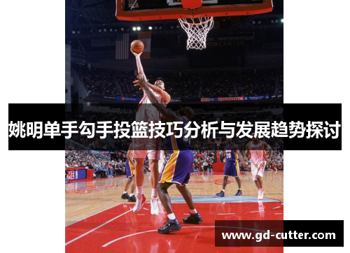 姚明单手勾手投篮技巧分析与发展趋势探讨