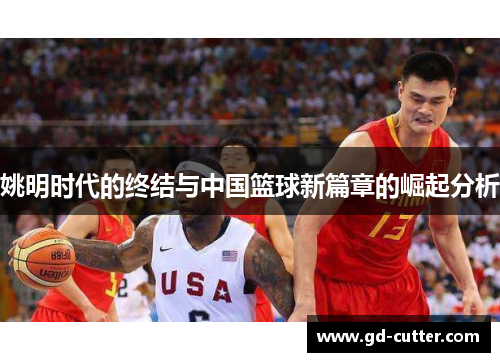 姚明时代的终结与中国篮球新篇章的崛起分析