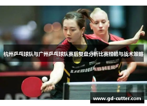 杭州乒乓球队与广州乒乓球队赛后复盘分析比赛经验与战术策略