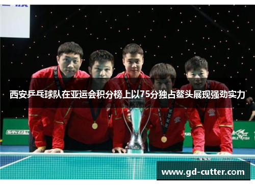 西安乒乓球队在亚运会积分榜上以75分独占鳌头展现强劲实力