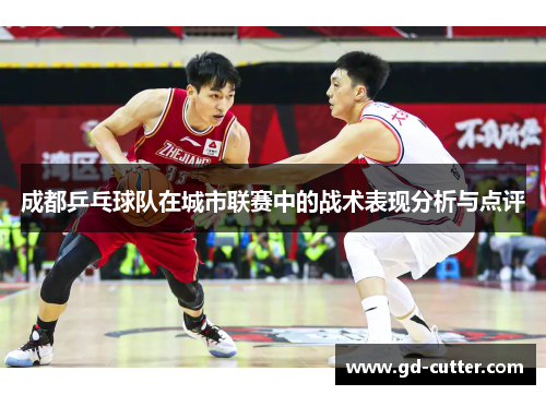 成都乒乓球队在城市联赛中的战术表现分析与点评