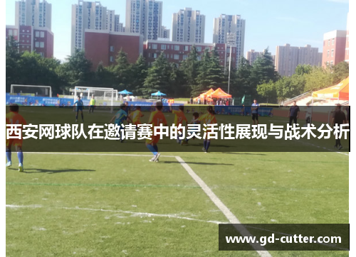 西安网球队在邀请赛中的灵活性展现与战术分析
