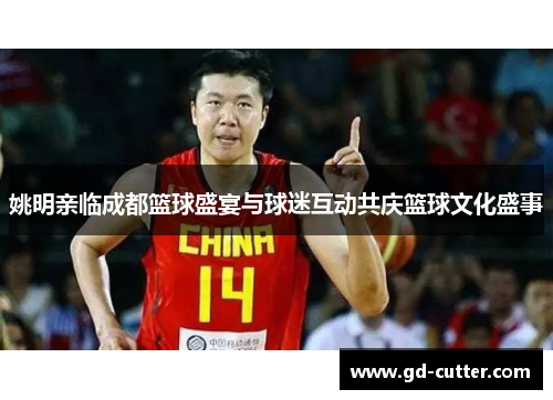 姚明亲临成都篮球盛宴与球迷互动共庆篮球文化盛事