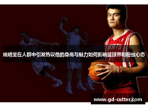 姚明坐在人群中引发热议他的身高与魅力如何影响篮球界和粉丝心态