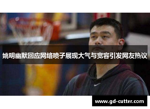 姚明幽默回应网络喷子展现大气与宽容引发网友热议