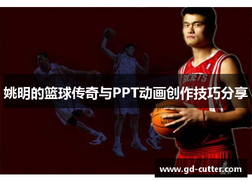 姚明的篮球传奇与PPT动画创作技巧分享