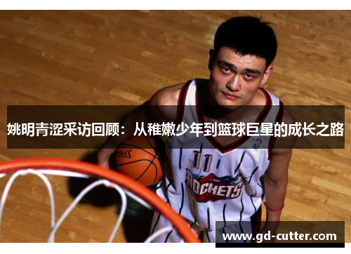 姚明青涩采访回顾：从稚嫩少年到篮球巨星的成长之路