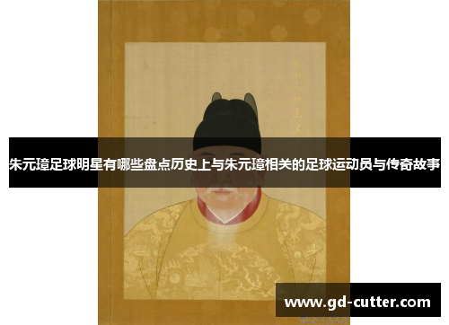 朱元璋足球明星有哪些盘点历史上与朱元璋相关的足球运动员与传奇故事