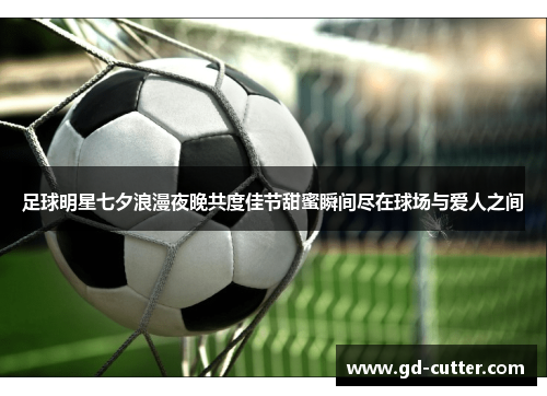 足球明星七夕浪漫夜晚共度佳节甜蜜瞬间尽在球场与爱人之间