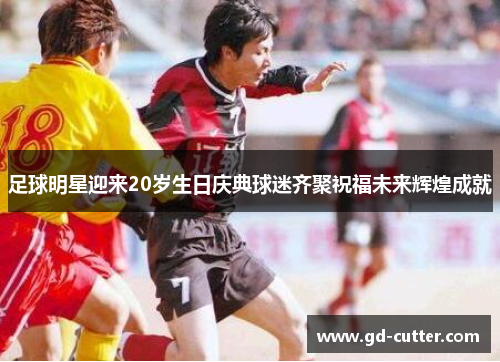 足球明星迎来20岁生日庆典球迷齐聚祝福未来辉煌成就