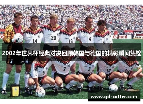 2002年世界杯经典对决回顾韩国与德国的精彩瞬间集锦