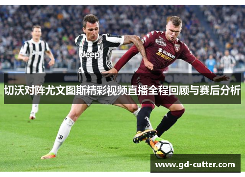 切沃对阵尤文图斯精彩视频直播全程回顾与赛后分析
