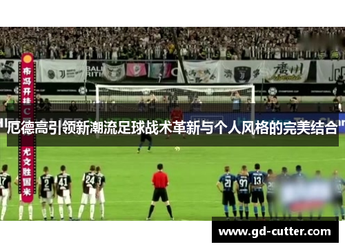 厄德高引领新潮流足球战术革新与个人风格的完美结合