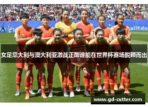 女足意大利与澳大利亚激战正酣谁能在世界杯赛场脱颖而出