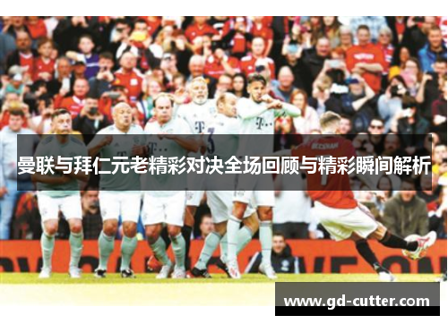 曼联与拜仁元老精彩对决全场回顾与精彩瞬间解析