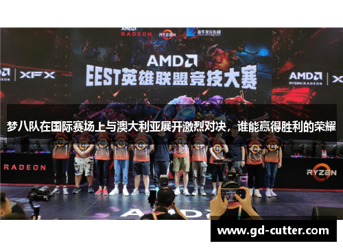 梦八队在国际赛场上与澳大利亚展开激烈对决，谁能赢得胜利的荣耀