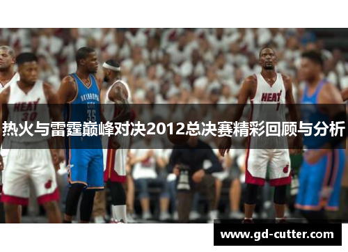热火与雷霆巅峰对决2012总决赛精彩回顾与分析